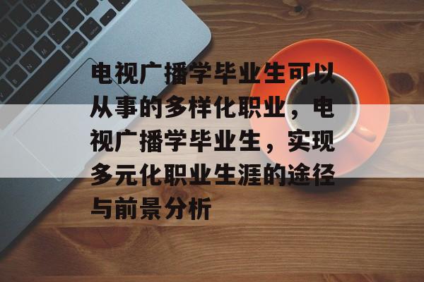 电视广播学毕业生可以从事的多样化职业,电视广播学毕业生,实现多元化职业生涯的途径与前景分析 电视广播学毕业生可以从事的多样化职业,电视广播学毕业生,实现多元化职业生涯的途径与前景分析