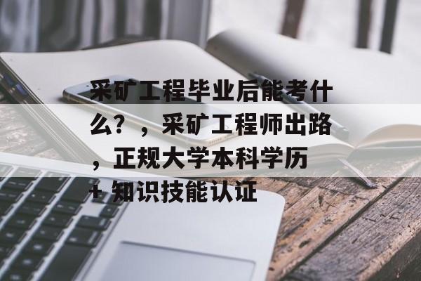 采矿工程毕业后能考什么？，采矿工程师出路，正规大学本科学历 + 知识技能认证