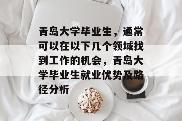 青岛大学毕业生,通常可以在以下几个领域找到工作的机会,青岛大学毕业生就业优势及路径分析 青岛大学毕业生,通常可以在以下几个领域找到工作的机会,青岛大学毕业生就业优势及路径分析