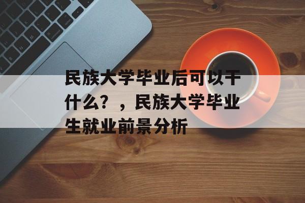 民族大学毕业后可以干什么?,民族大学毕业生就业前景分析 民族大学毕业后可以干什么?,民族大学毕业生就业前景分析