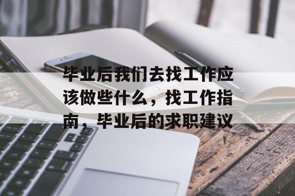 毕业后我们去找工作应该做些什么，找工作指南，毕业后的求职建议