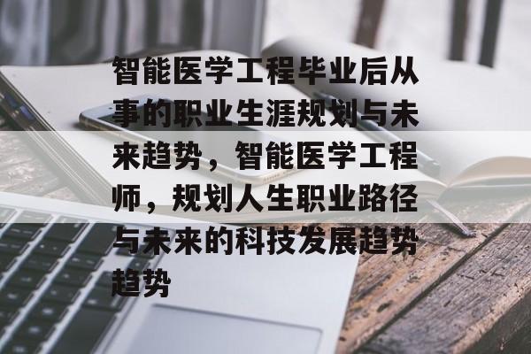 智能医学工程毕业后从事的职业生涯规划与未来趋势，智能医学工程师，规划人生职业路径与未来的科技发展趋势趋势