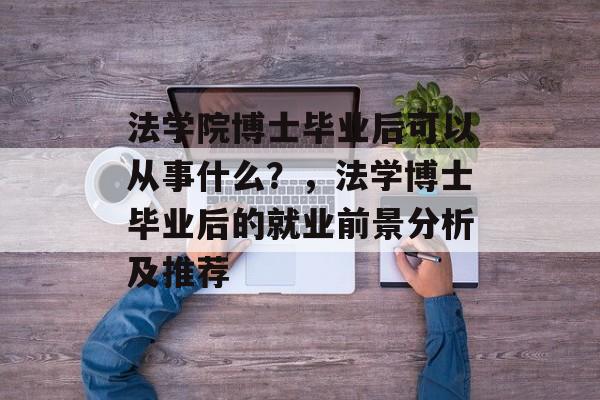 法学院博士毕业后可以从事什么?,法学博士毕业后的就业前景分析及推荐 法学院博士毕业后可以从事什么?,法学博士毕业后的就业前景分析及推荐