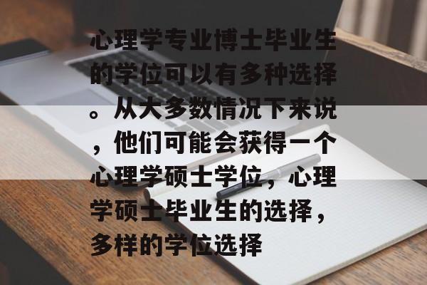 心理学专业博士毕业生的学位可以有多种选择。从大多数情况下来说，他们可能会获得一个心理学硕士学位，心理学硕士毕业生的选择，多样的学位选择