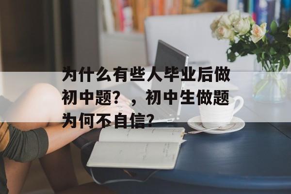 为什么有些人毕业后做初中题?,初中生做题为何不自信? 为什么有些人毕业后做初中题?,初中生做题为何不自信?