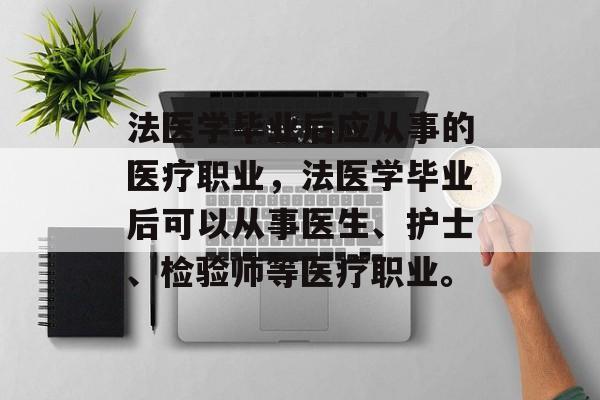 法医学毕业后应从事的医疗职业，法医学毕业后可以从事医生、护士、检验师等医疗职业。