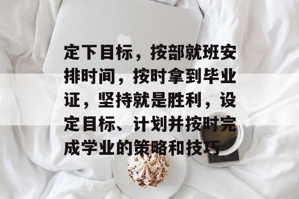 定下目标,按部就班安排时间,按时拿到毕业证,坚持就是胜利,设定目标、计划并按时完成学业的策略和技巧 定下目标,按部就班安排时间,按时拿到毕业证,坚持就是胜利,设定目标、计划并按时完成学业的策略和技巧
