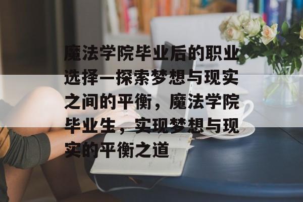 魔法学院毕业后的职业选择—探索梦想与现实之间的平衡,魔法学院毕业生,实现梦想与现实的平衡之道 魔法学院毕业后的职业选择—探索梦想与现实之间的平衡,魔法学院毕业生,实现梦想与现实的平衡之道
