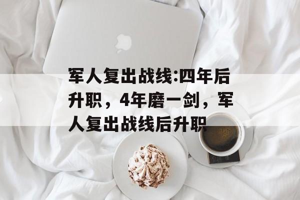军人复出战线:四年后升职，4年磨一剑，军人复出战线后升职