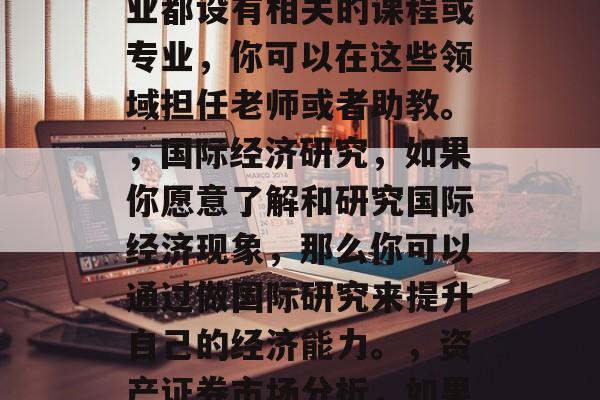 政治经济学毕业后做什么,经济学毕业后可以从事以下几个方面的工作,,投资管理,如果你对经济有着深入的理解和研究能力,那么投资管理可能是你想要选择的职业。,经济学教学,许多大学的经济专业都设有相关的课程或专业,你可以在这些领域担任老师或者助教。,国际经济研究,如果你愿意了解和研究国际经济现象,那么你可以通过做国际研究来提升自己的经济能力。,资产证券市场分析,如果你热爱金融分析,那么在资产证券市场上工作可能是一个很好的选择。,税务规划与咨询,如果你擅长财务管理,那么在税务规划和咨询服务行业中工作可能会帮助你获得更好的职业发展。 政治经济学毕业后做什么,经济学毕业后可以从事以下几个方面的工作,,投资管理,如果你对经济有着深入的理解和研究能力,那么投资管理可能是你想要选择的职业。,经济学教学,许多大学的经济专业都设有相关的课程或专业,你可以在这些领域担任老师或者助教。,国际经济研究,如果你愿意了解和研究国际经济现象,那么你可以通过做国际研究来提升自己的经济能力。,资产证券市场分析,如果你热爱金融分析,那么在资产证券市场上工作可能是一个很好的选择。,税务规划与咨询,如果你擅长财务管理,那么在税务规划和咨询服务行业中工作可能会帮助你获得更好的职业发展。