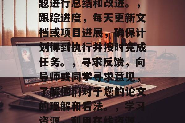 毕业论文初稿写完后，您可能还有其他未完成的任务需要进行。以下是一些可能的建议和方法，重新整理和审阅，检查论文是否完整、无误，并对可能出现的问题进行总结和改进。，跟踪进度，每天更新文档或项目进展，确保计划得到执行并按时完成任务。，寻求反馈，向导师或同学寻求意见，了解他们对于您的论文的理解和看法。，学习资源，利用在线资源，如图书馆的书籍或学术论坛，获取关于论文写作的一般信息和技巧。，持续学习，不断阅读最新的研究和指南，提升自己的知识水平和技能。