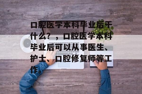 口腔医学本科毕业后干什么?,口腔医学本科毕业后可以从事医生、护士、口腔修复师等工作。 口腔医学本科毕业后干什么?,口腔医学本科毕业后可以从事医生、护士、口腔修复师等工作。