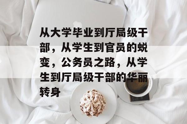从大学毕业到厅局级干部,从学生到官员的蜕变,公务员之路,从学生到厅局级干部的华丽转身 从大学毕业到厅局级干部,从学生到官员的蜕变,公务员之路,从学生到厅局级干部的华丽转身