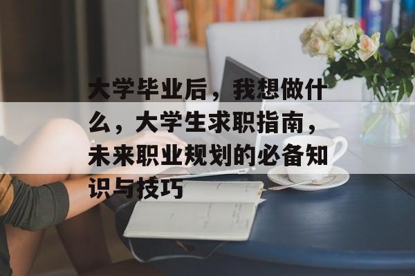 大学毕业后,我想做什么,大学生求职指南,未来职业规划的必备知识与技巧 大学毕业后,我想做什么,大学生求职指南,未来职业规划的必备知识与技巧