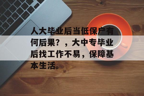 人大毕业后当低保户有何后果?,大中专毕业后找工作不易,保障基本生活。 人大毕业后当低保户有何后果?,大中专毕业后找工作不易,保障基本生活。