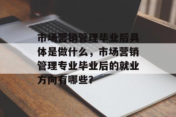 市场营销管理毕业后具体是做什么，市场营销管理专业毕业后的就业方向有哪些？