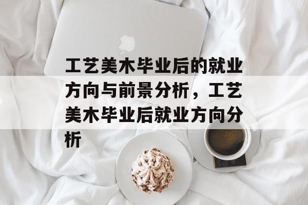 工艺美木毕业后的就业方向与前景分析,工艺美木毕业后就业方向分析 工艺美木毕业后的就业方向与前景分析,工艺美木毕业后就业方向分析