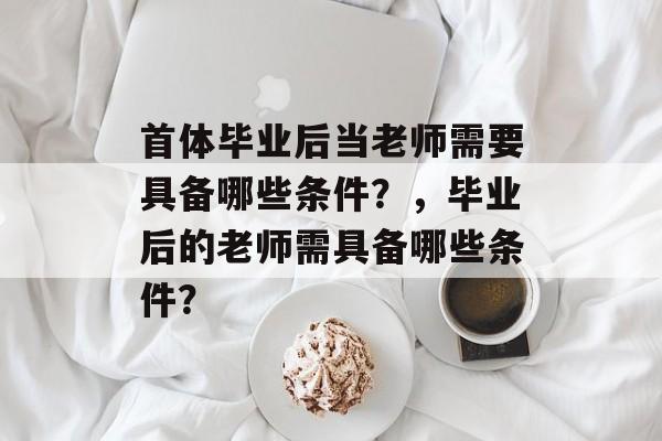 首体毕业后当老师需要具备哪些条件？，毕业后的老师需具备哪些条件？