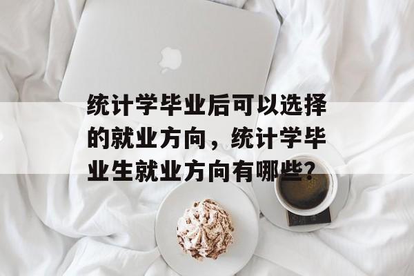 统计学毕业后可以选择的就业方向,统计学毕业生就业方向有哪些? 统计学毕业后可以选择的就业方向,统计学毕业生就业方向有哪些?