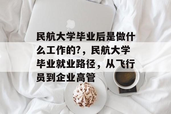 民航大学毕业后是做什么工作的?,民航大学毕业就业路径,从飞行员到企业高管 民航大学毕业后是做什么工作的?,民航大学毕业就业路径,从飞行员到企业高管