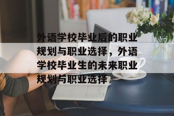 外语学校毕业后的职业规划与职业选择，外语学校毕业生的未来职业规划与职业选择