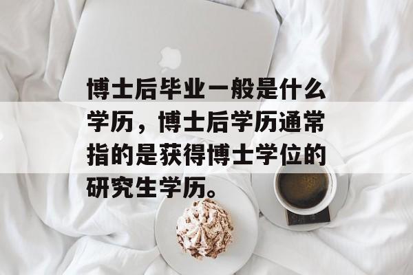博士后毕业一般是什么学历,博士后学历通常指的是获得博士学位的研究生学历。 博士后毕业一般是什么学历,博士后学历通常指的是获得博士学位的研究生学历。