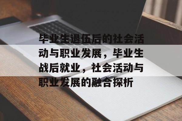 毕业生退伍后的社会活动与职业发展,毕业生战后就业,社会活动与职业发展的融合探析 毕业生退伍后的社会活动与职业发展,毕业生战后就业,社会活动与职业发展的融合探析