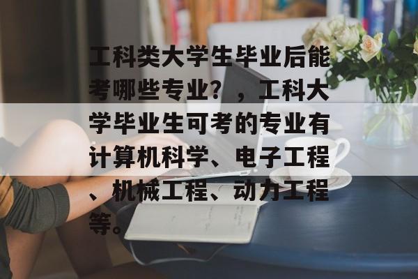 工科类大学生毕业后能考哪些专业？，工科大学毕业生可考的专业有计算机科学、电子工程、机械工程、动力工程等。