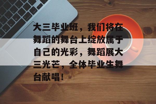 大三毕业班,我们将在舞蹈的舞台上绽放属于自己的光彩,舞蹈展大三光芒,全体毕业生舞台献唱! 大三毕业班,我们将在舞蹈的舞台上绽放属于自己的光彩,舞蹈展大三光芒,全体毕业生舞台献唱!