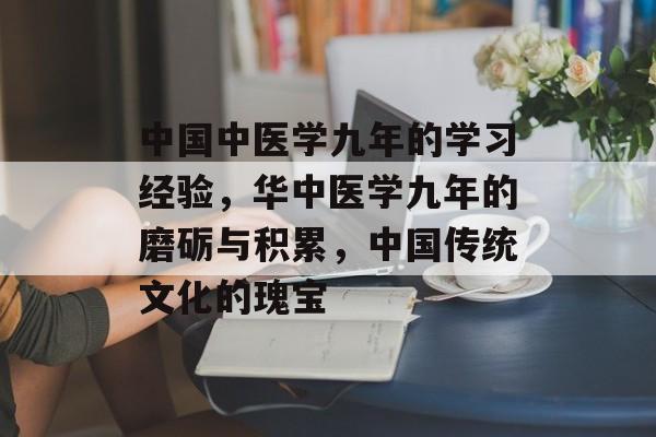 中国中医学九年的学习经验,华中医学九年的磨砺与积累,中国传统文化的瑰宝 中国中医学九年的学习经验,华中医学九年的磨砺与积累,中国传统文化的瑰宝