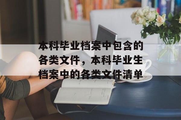 本科毕业档案中包含的各类文件,本科毕业生档案中的各类文件清单 本科毕业档案中包含的各类文件,本科毕业生档案中的各类文件清单