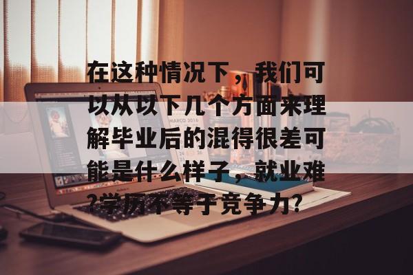 在这种情况下,我们可以从以下几个方面来理解毕业后的混得很差可能是什么样子,就业难?学历不等于竞争力? 在这种情况下,我们可以从以下几个方面来理解毕业后的混得很差可能是什么样子,就业难?学历不等于竞争力?