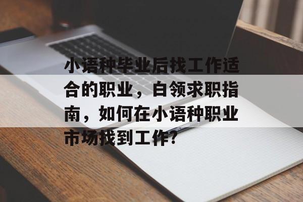 小语种毕业后找工作适合的职业，白领求职指南，如何在小语种职业市场找到工作?