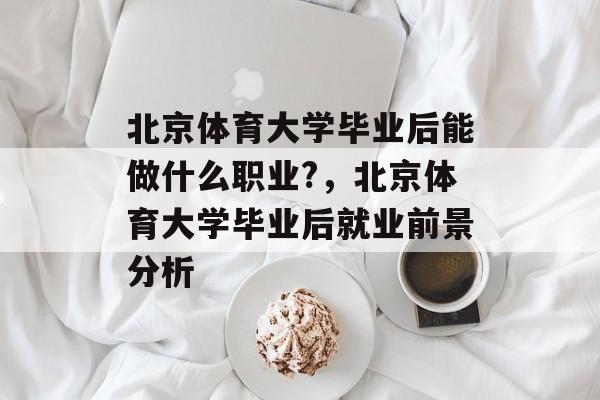 北京体育大学毕业后能做什么职业?，北京体育大学毕业后就业前景分析