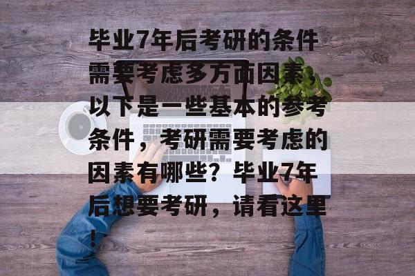 毕业7年后考研的条件需要考虑多方面因素，以下是一些基本的参考条件，考研需要考虑的因素有哪些？毕业7年后想要考研，请看这里！