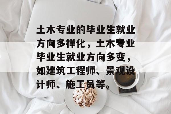土木专业的毕业生就业方向多样化，土木专业毕业生就业方向多变，如建筑工程师、景观设计师、施工员等。