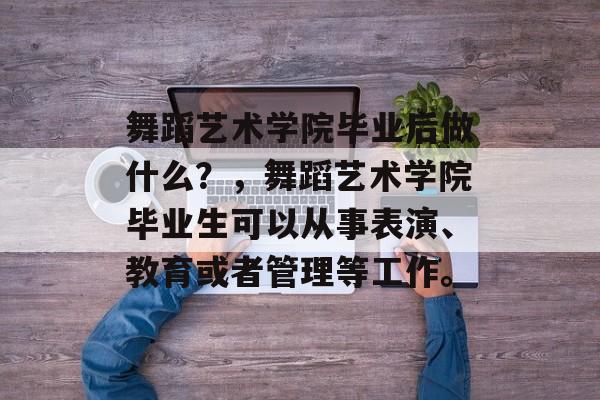 舞蹈艺术学院毕业后做什么?,舞蹈艺术学院毕业生可以从事表演、教育或者管理等工作。 舞蹈艺术学院毕业后做什么?,舞蹈艺术学院毕业生可以从事表演、教育或者管理等工作。