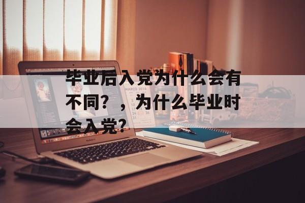 毕业后入党为什么会有不同?,为什么毕业时会入党? 毕业后入党为什么会有不同?,为什么毕业时会入党?