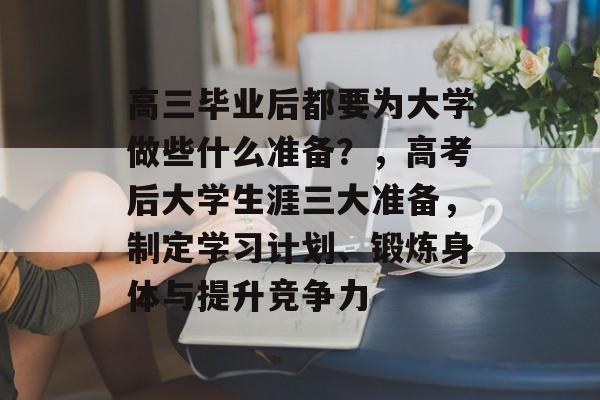 高三毕业后都要为大学做些什么准备?,高考后大学生涯三大准备,制定学习计划、锻炼身体与提升竞争力 高三毕业后都要为大学做些什么准备?,高考后大学生涯三大准备,制定学习计划、锻炼身体与提升竞争力