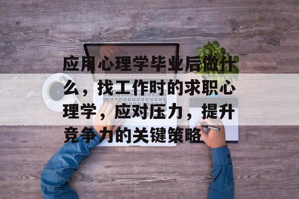 应用心理学毕业后做什么，找工作时的求职心理学，应对压力，提升竞争力的关键策略