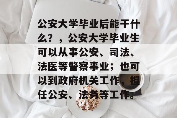 公安大学毕业后能干什么？，公安大学毕业生可以从事公安、司法、法医等警察事业；也可以到政府机关工作，担任公安、法务等工作。