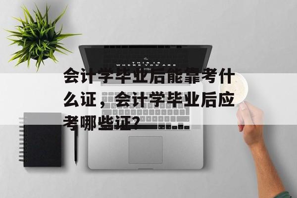 会计学毕业后能靠考什么证，会计学毕业后应考哪些证？