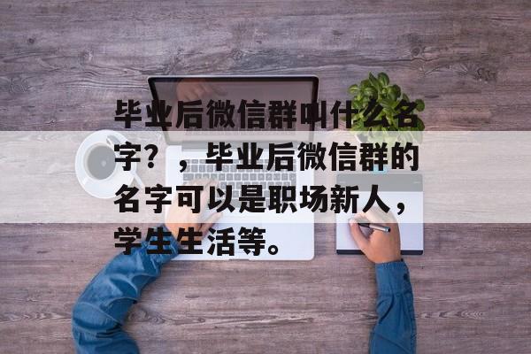 毕业后微信群叫什么名字?,毕业后微信群的名字可以是职场新人,学生生活等。 毕业后微信群叫什么名字?,毕业后微信群的名字可以是职场新人,学生生活等。