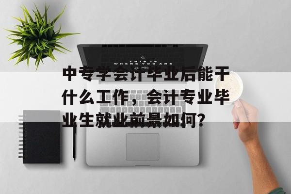 中专学会计毕业后能干什么工作,会计专业毕业生就业前景如何? 中专学会计毕业后能干什么工作,会计专业毕业生就业前景如何?