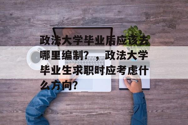 政法大学毕业后应该去哪里编制？，政法大学毕业生求职时应考虑什么方向？