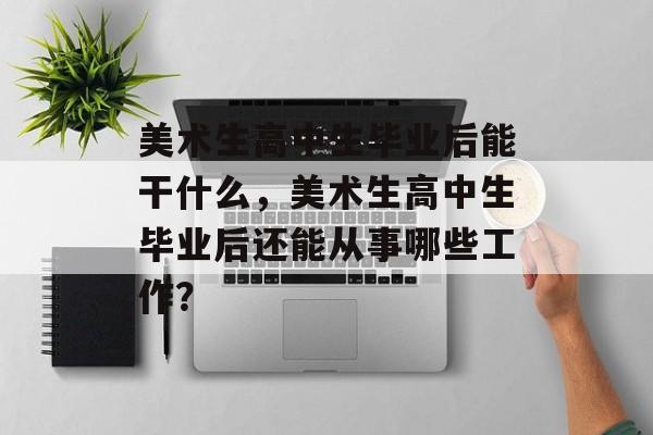 美术生高中生毕业后能干什么,美术生高中生毕业后还能从事哪些工作? 美术生高中生毕业后能干什么,美术生高中生毕业后还能从事哪些工作?