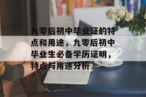 九零后初中毕业证的特点和用途，九零后初中毕业生必备学历证明，特点与用途分析