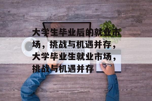 大学生毕业后的就业市场，挑战与机遇并存，大学毕业生就业市场，挑战与机遇并存