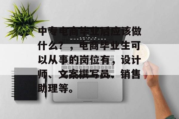 中专电商毕业后应该做什么?,电商毕业生可以从事的岗位有,设计师、文案撰写员、销售助理等。 中专电商毕业后应该做什么?,电商毕业生可以从事的岗位有,设计师、文案撰写员、销售助理等。