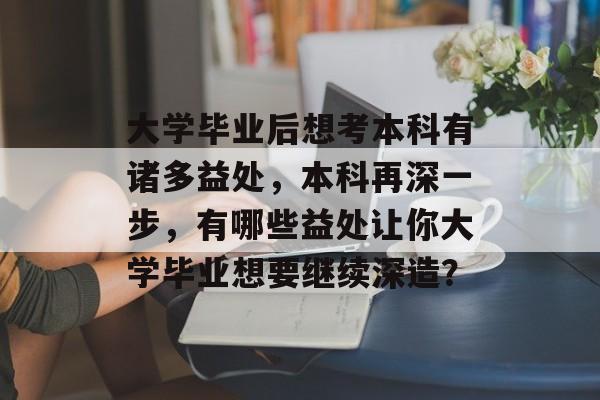 大学毕业后想考本科有诸多益处,本科再深一步,有哪些益处让你大学毕业想要继续深造? 大学毕业后想考本科有诸多益处,本科再深一步,有哪些益处让你大学毕业想要继续深造?